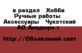  в раздел : Хобби. Ручные работы » Аксессуары . Чукотский АО,Анадырь г.